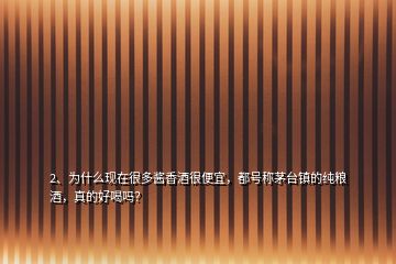 2、為什么現(xiàn)在很多醬香酒很便宜，都號(hào)稱茅臺(tái)鎮(zhèn)的純糧酒，真的好喝嗎？