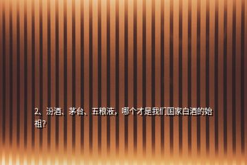 2、汾酒、茅臺、五糧液，哪個才是我們國家白酒的始祖？