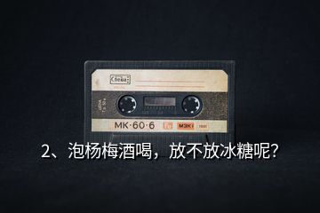 2、泡楊梅酒喝，放不放冰糖呢？