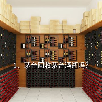 1、茅臺回收茅臺酒瓶嗎？