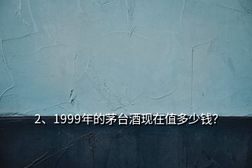 2、1999年的茅臺(tái)酒現(xiàn)在值多少錢？