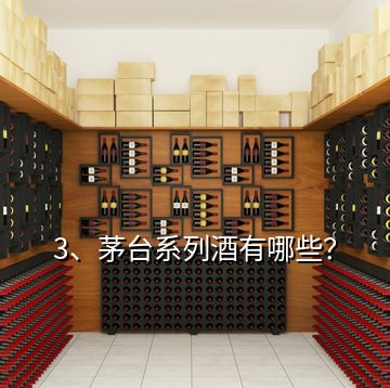 3、茅臺系列酒有哪些？