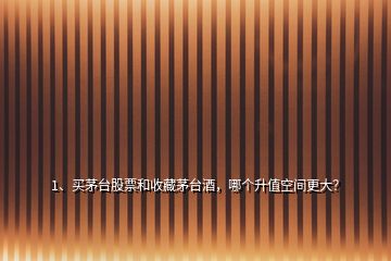 1、買(mǎi)茅臺(tái)股票和收藏茅臺(tái)酒，哪個(gè)升值空間更大？