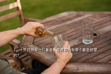 1、十年只持有一只基金，你愿意持有哪個基金經(jīng)理的？
