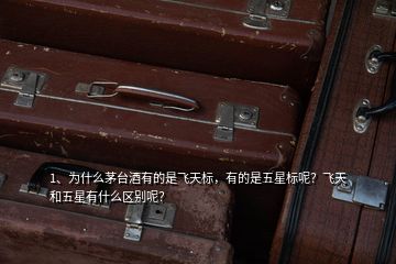 1、為什么茅臺酒有的是飛天標(biāo)，有的是五星標(biāo)呢？飛天和五星有什么區(qū)別呢？