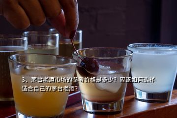 3、茅臺(tái)老酒市場的參考價(jià)格是多少？應(yīng)該如何選擇適合自己的茅臺(tái)老酒？