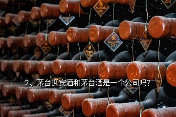 2、茅臺迎賓酒和茅臺酒是一個公司嗎？