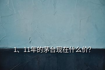 1、11年的茅臺(tái)現(xiàn)在什么價(jià)？