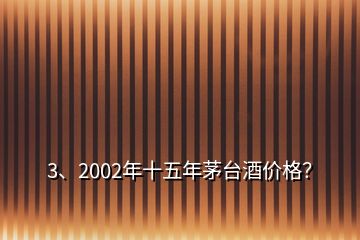3、2002年十五年茅臺(tái)酒價(jià)格？