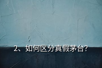 2、如何區(qū)分真假茅臺？