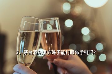 3、茅臺酒瓶里的珠子能打眼做手鏈嗎？