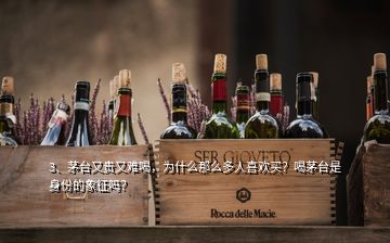 3、茅臺又貴又難喝，為什么那么多人喜歡買？喝茅臺是身份的象征嗎？
