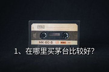 1、在哪里買(mǎi)茅臺(tái)比較好？