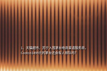 1、天貓超市、蘇寧入圍茅臺(tái)電商渠道服務(wù)商，Costco1499元的茅臺(tái)還會(huì)有人排隊(duì)嗎？