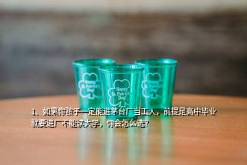 1、如果你孩子一定能進(jìn)茅臺(tái)廠當(dāng)工人，前提是高中畢業(yè)就要進(jìn)廠不能讀大學(xué)，你會(huì)怎么選？