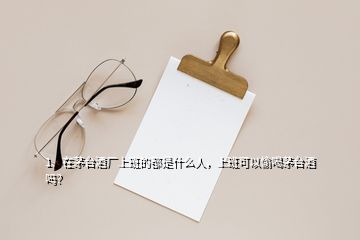 1、在茅臺(tái)酒廠上班的都是什么人，上班可以偷喝茅臺(tái)酒嗎？