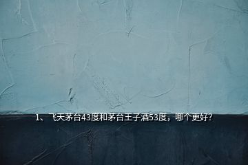 1、飛天茅臺43度和茅臺王子酒53度，哪個更好？