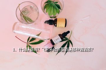 1、什么是基酒？飛天茅臺(tái)的基酒是那種酒酒質(zhì)？