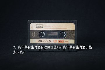 2、虎年茅臺(tái)生肖酒有收藏價(jià)值嗎？虎年茅臺(tái)生肖酒價(jià)格多少錢？