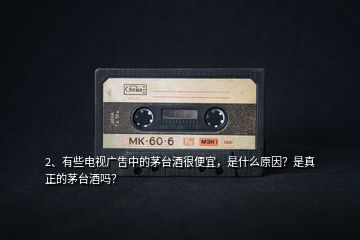 2、有些電視廣告中的茅臺酒很便宜，是什么原因？是真正的茅臺酒嗎？