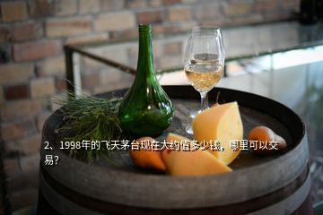 2、1998年的飛天茅臺現(xiàn)在大約值多少錢，哪里可以交易？