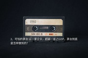 2、可怕的茅臺(tái):以一家企業(yè)，超越一省之GDP，茅臺(tái)到底是怎樣做到的？
