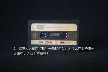 2、感覺人人都想“搶”一瓶的茅臺(tái)，為什么在有些貴州人眼中，會(huì)認(rèn)為不值得？