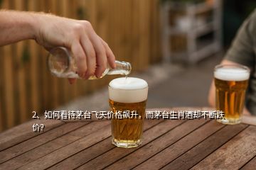2、如何看待茅臺(tái)飛天價(jià)格飆升，而茅臺(tái)生肖酒卻不斷跌價(jià)？