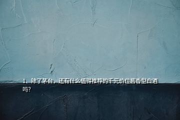 1、除了茅臺，還有什么值得推薦的千元價位醬香型白酒嗎？