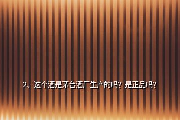 2、這個(gè)酒是茅臺酒廠生產(chǎn)的嗎？是正品嗎？