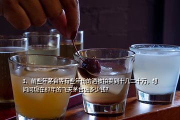 3、前些年茅臺(tái)等有些年份的酒被拍賣(mài)到十幾二十萬(wàn)，想問(wèn)問(wèn)現(xiàn)在87年的飛天茅臺(tái)值多少錢(qián)？