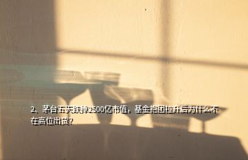 2、茅臺五天跌掉2500億市值，基金抱團拉升后為什么不在高位出貨？
