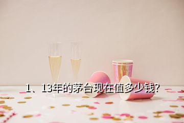 1、13年的茅臺現(xiàn)在值多少錢？