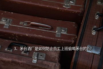 3、茅臺酒廠是如何防止員工上班偷喝茅臺的？