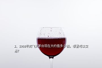 2、1998年的飛天茅臺現(xiàn)在大約值多少錢，哪里可以交易？
