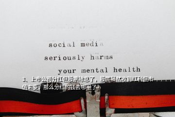 3、上巿公司分紅但股票除息了，股民雖然收到紅利但市值未變，那么分紅的錢去哪里了？