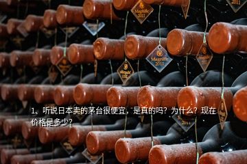 1、聽說日本賣的茅臺(tái)很便宜，是真的嗎？為什么？現(xiàn)在價(jià)格是多少？