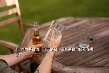 2、同為茅臺酒，飛天茅臺與迎賓茅臺的區(qū)別在哪里？