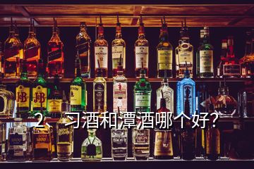 2、習(xí)酒和潭酒哪個(gè)好？