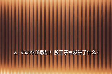 2、9500億的教訓！股王茅臺發(fā)生了什么？