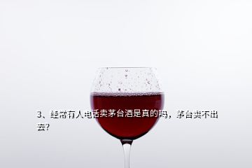 3、經(jīng)常有人電話賣茅臺酒是真的嗎，茅臺賣不出去？