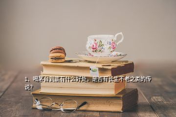1、喝茅臺(tái)到底有什么好處，是否有長(zhǎng)生不老之類(lèi)的傳說(shuō)？