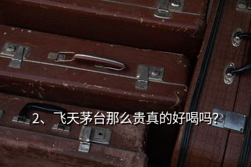 2、飛天茅臺(tái)那么貴真的好喝嗎？