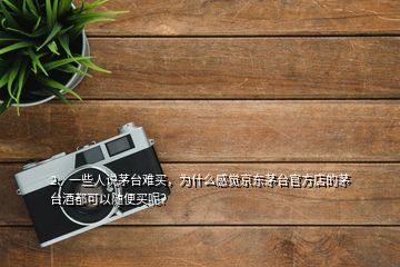 2、一些人說茅臺(tái)難買，為什么感覺京東茅臺(tái)官方店的茅臺(tái)酒都可以隨便買呢？