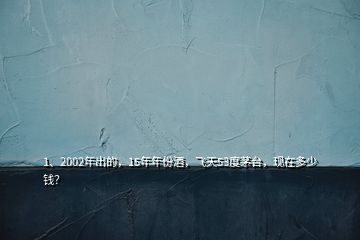1、2002年出的，15年年份酒，飛天53度茅臺(tái)，現(xiàn)在多少錢(qián)？