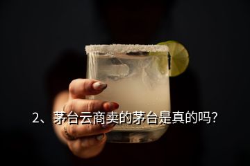 2、茅臺云商賣的茅臺是真的嗎？
