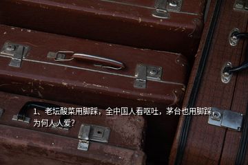 1、老壇酸菜用腳踩，全中國(guó)人看嘔吐，茅臺(tái)也用腳踩，為何人人愛(ài)？