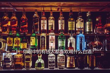 1、你眼中的有錢人都喜歡喝什么白酒？