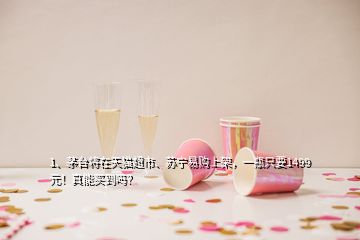 1、茅臺(tái)將在天貓超市、蘇寧易購上架，一瓶只要1499元！真能買到嗎？