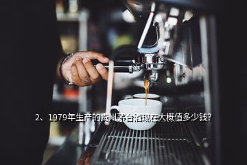 2、1979年生產(chǎn)的貴州茅臺酒現(xiàn)在大概值多少錢？